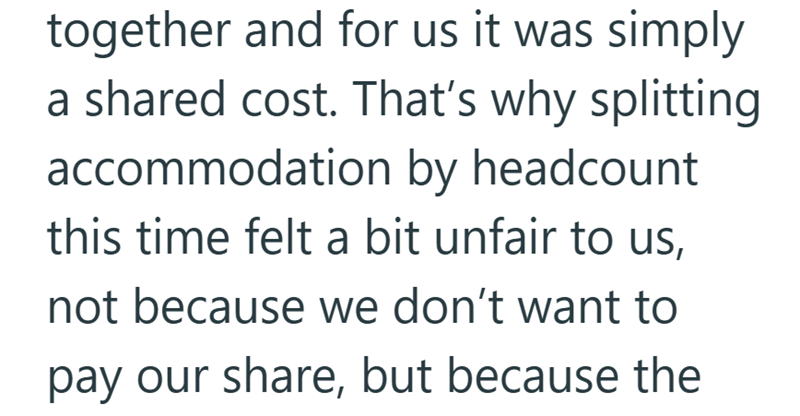 together and for us it was simply a shared cost. That's why splitting accommodation by headcount this time felt a bit unfair to us, not because we don't want to pay our share, but because the