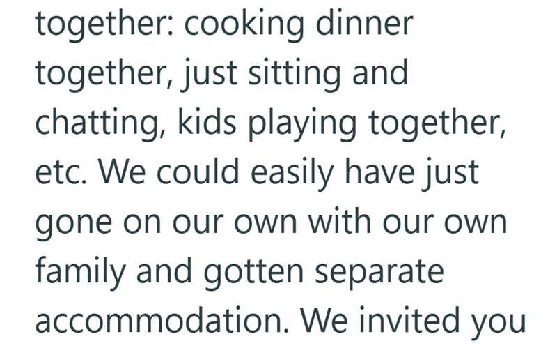 together: cooking dinner together, just sitting and chatting, kids playing together, etc. We could easily have just gone on our own with our own family and gotten separate accommodation. We invited you