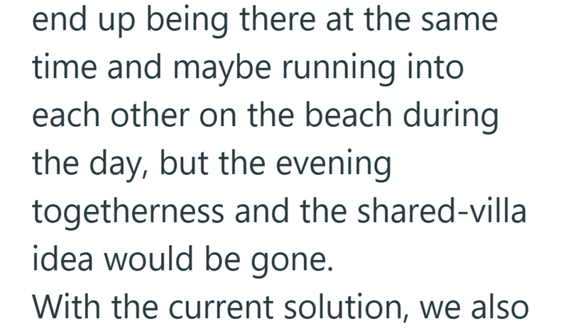 end up being there at the same time and maybe running into each other on the beach during the day, but the evening togetherness and the shared-villa idea would be gone. With the current solution, we also