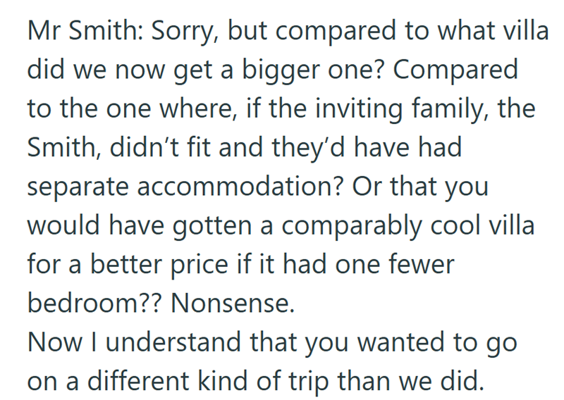 Mr Smith: Sorry, but compared to what villa did we now get a bigger one? Compared to the one where, if the inviting family, the Smith, didn't fit and they'd have had separate accommodation? Or that you would have gotten a comparably cool villa for a better price if it had one fewer bedroom?? Nonsense. Now I understand that you wanted to go on a different kind of trip than we did.