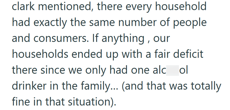 clark mentioned, there every household had exactly the same number of people and consumers. If anything, our households ended up with a fair deficit there since we only had one alcol drinker in the family... (and that was totally fine in that situation).