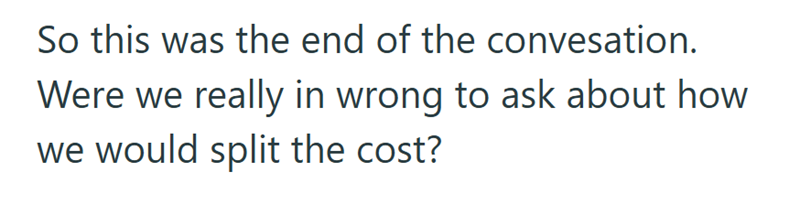So this was the end of the convesation. Were we really in wrong to ask about how we would split the cost?