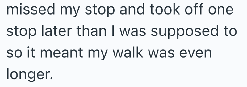 missed my stop and took off one stop later than I was supposed to so it meant my walk was even longer.