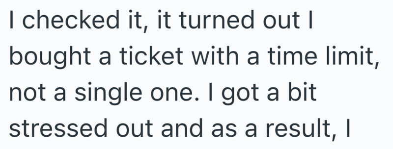 I checked it, it turned out I bought a ticket with a time limit, not a single one. I got a bit stressed out and as a result, I