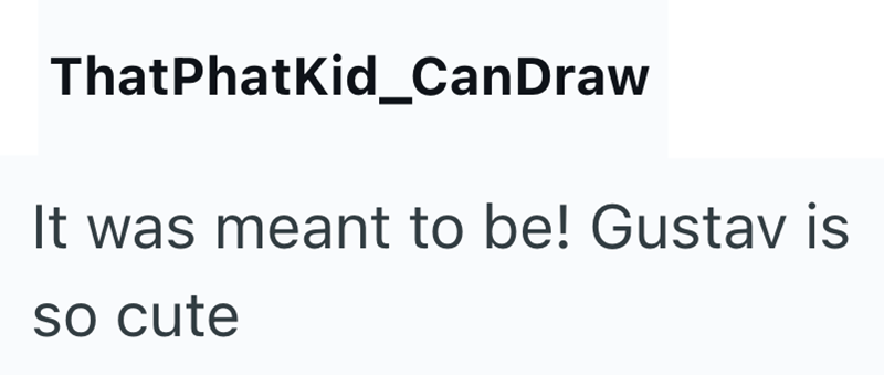 ThatPhatKid_CanDraw It was meant to be! Gustav is so cute