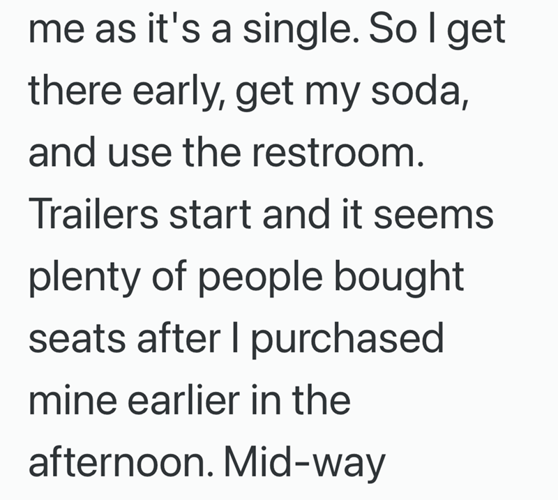 me as it's a single. So I get there early, get my soda, and use the restroom. Trailers start and it seems plenty of people bought seats after I purchased mine earlier in the afternoon. Mid-way