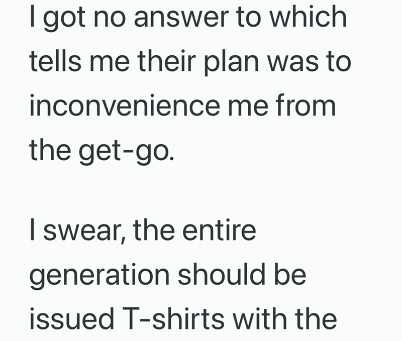 I got no answer to which tells me their plan was to inconvenience me from the get-go. I swear, the entire generation should be issued T-shirts with the