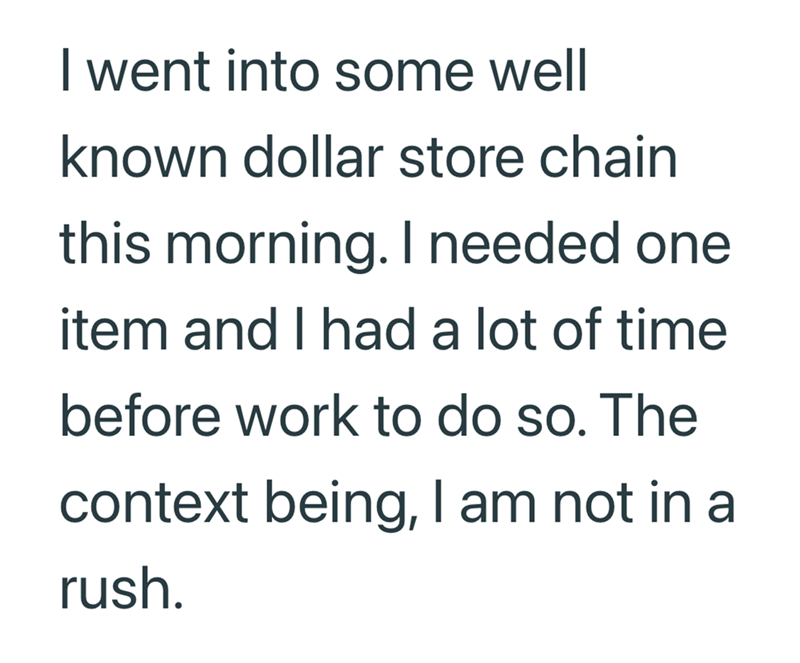 I went into some well known dollar store chain this morning. I needed one item and I had a lot of time before work to do so. The context being, I am not in a rush.