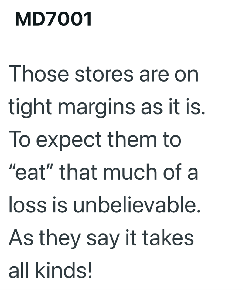 MD7001 Those stores are on tight margins as it is. To expect them to "eat" that much of a loss is unbelievable. As they say it takes all kinds!