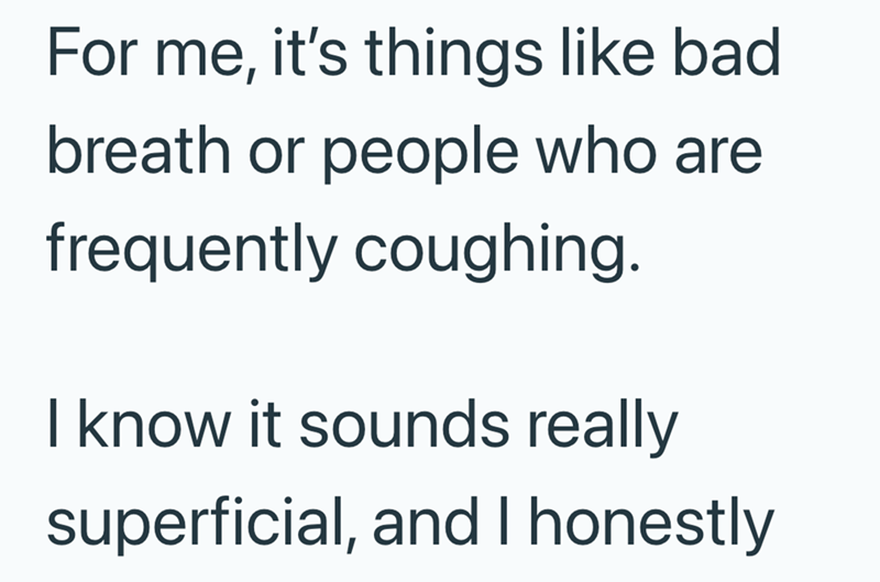 For me, it's things like bad breath or people who are frequently coughing. I know it sounds really superficial, and I honestly