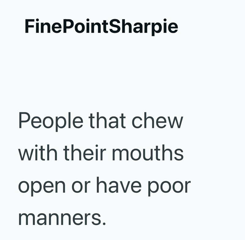 FinePointSharpie People that chew with their mouths open or have poor manners.