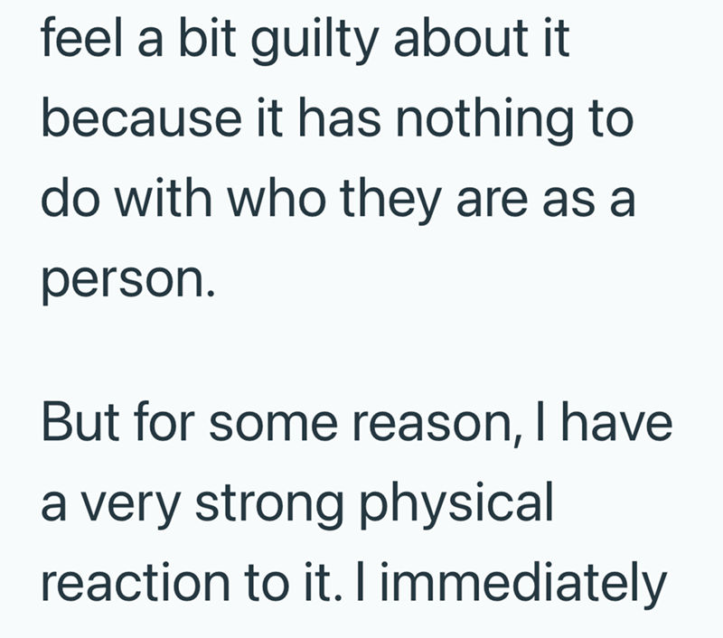 feel a bit guilty about it because it has nothing to do with who they are as a person. But for some reason, I have a very strong physical reaction to it. I immediately
