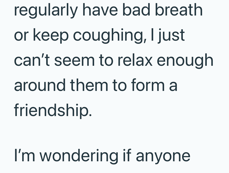 regularly have bad breath or keep coughing, I just can't seem to relax enough around them to form a friendship. I'm wondering if anyone