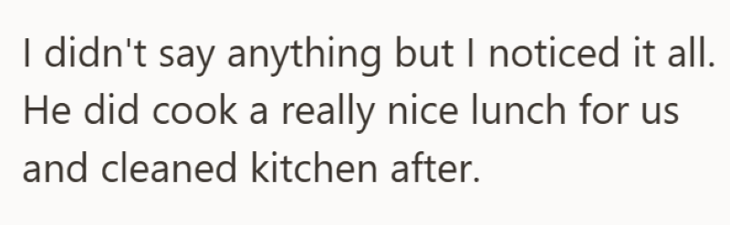 I didn't say anything but I noticed it all. He did cook a really nice lunch for us and cleaned kitchen after.