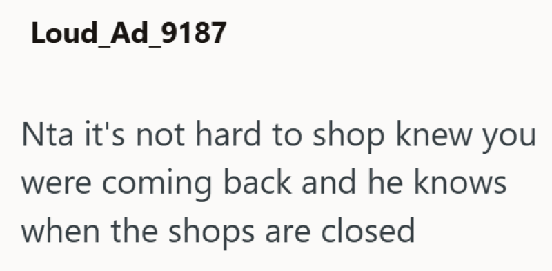 Loud_Ad_9187 Nta it's not hard to shop knew you were coming back and he knows when the shops are closed