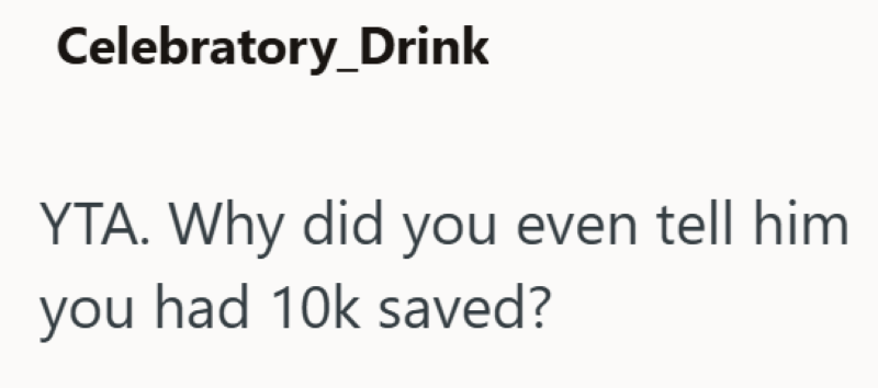 Celebratory_Drink YTA. Why did you even tell him you had 10k saved?