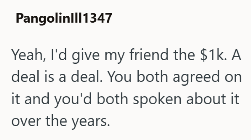 Pangolin|||1347 Yeah, I'd give my friend the $1k. A deal is a deal. You both agreed on it and you'd both spoken about it over the years.