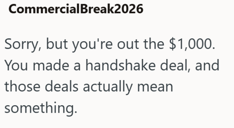 CommercialBreak2026 Sorry, but you're out the $1,000. You made a handshake deal, and those deals actually mean something.