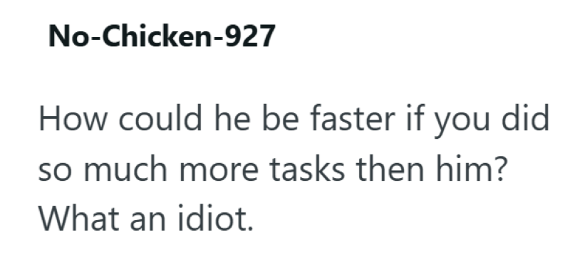 No-Chicken-927 How could he be faster if you did so much more tasks then him? What an idiot.
