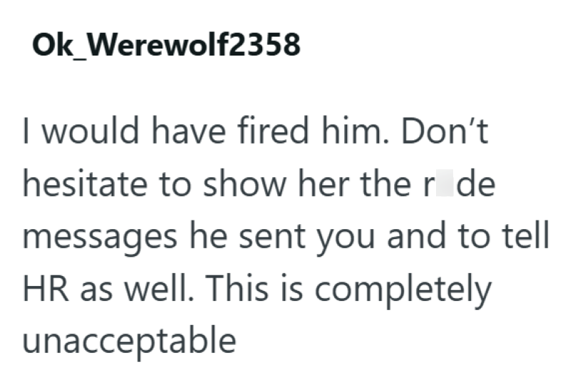 Ok_Werewolf2358 I would have fired him. Don't hesitate to show her the r de messages he sent you and to tell HR as well. This is completely unacceptable