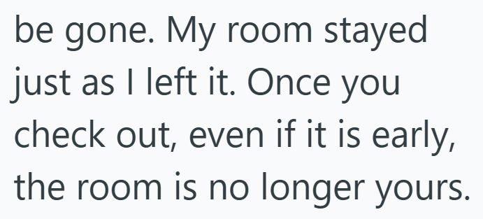 be gone. My room stayed just as I left it. Once you check out, even if it is early, the room is no longer yours.