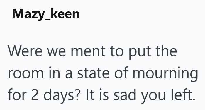 Mazy_keen Were we ment to put the room in a state of mourning for 2 days? It is sad you left.