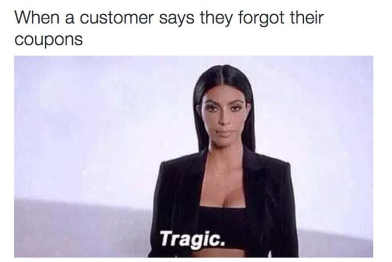When a customer says they forgot their coupons Tragic.