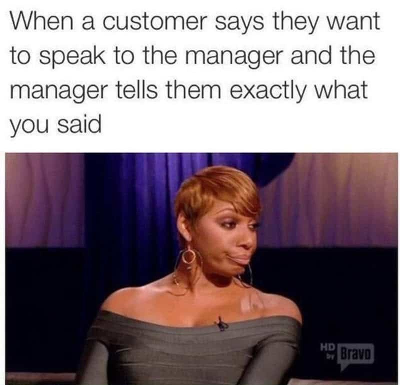 When a customer says they want to speak to the manager and the manager tells them exactly what you said HD Bravo
