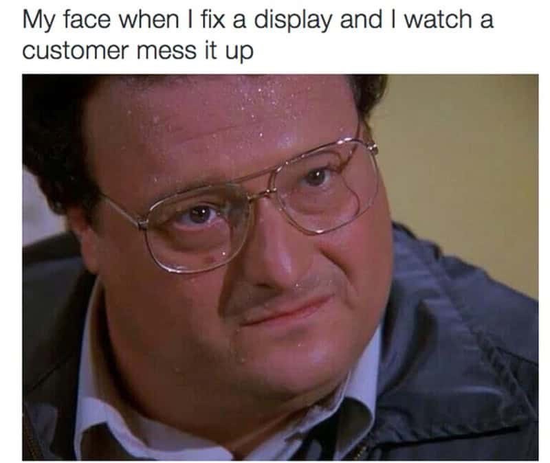 My face when I fix a display and I watch a customer mess it up