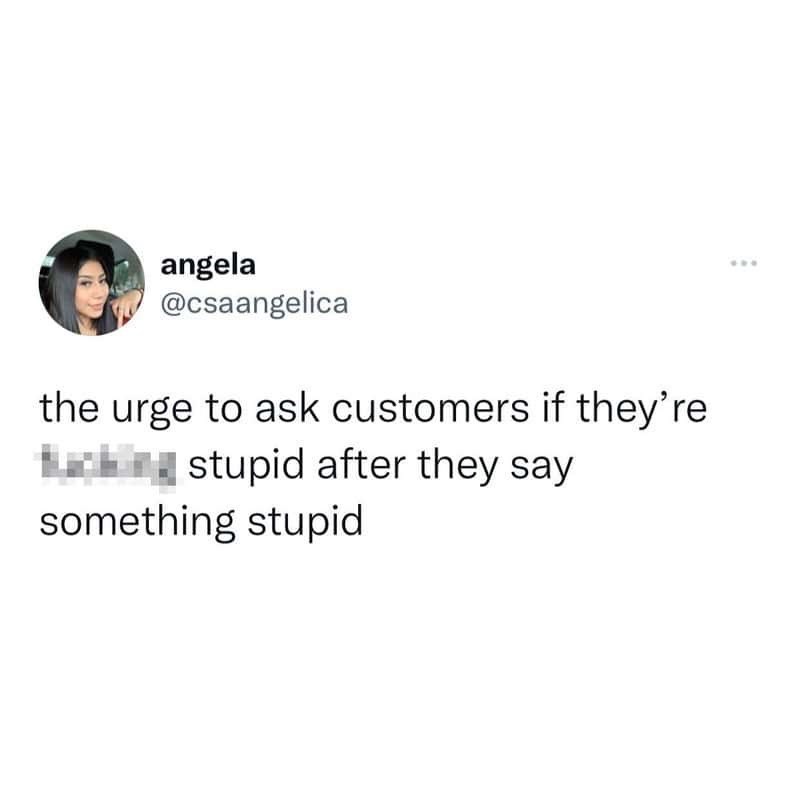 angela @csaangelica the urge to ask customers if they're | stupid after they say something stupid