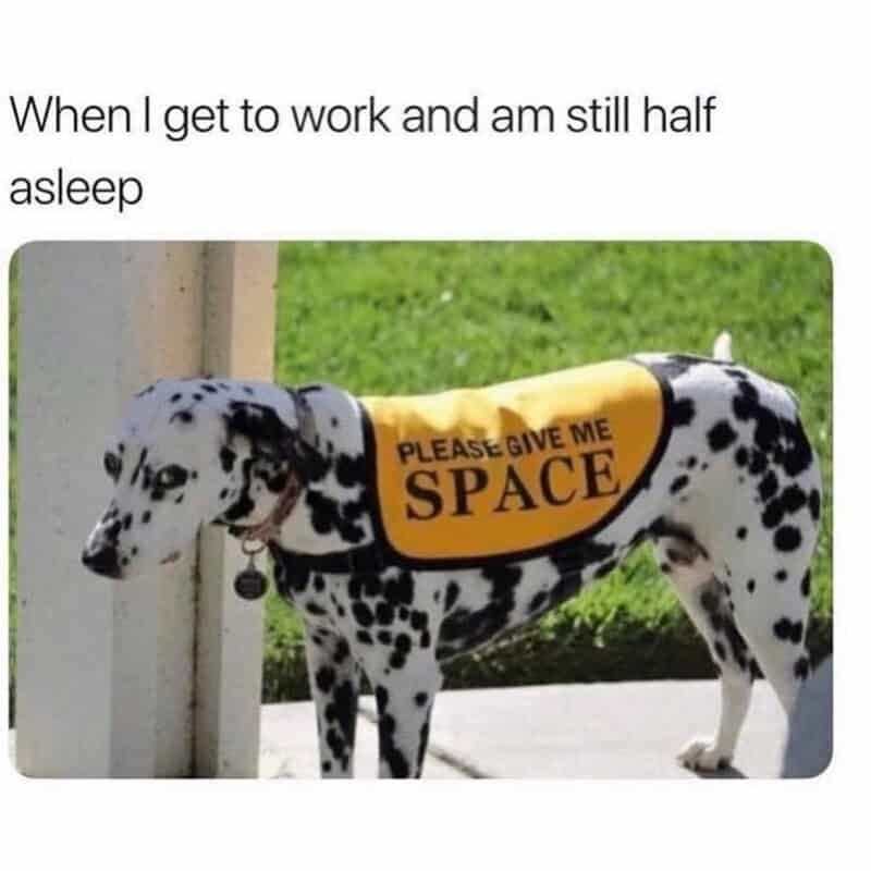 When I get to work and am still half asleep PLEASE GIVE ME SPACE