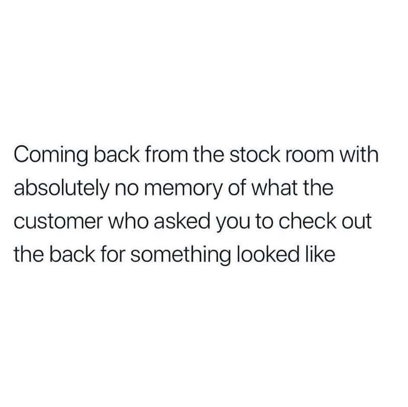 Coming back from the stock room with absolutely no memory of what the customer who asked you to check out the back for something looked like