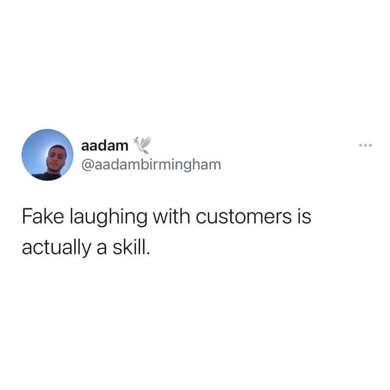 aadam @aadambirmingham Fake laughing with customers is actually a skill.