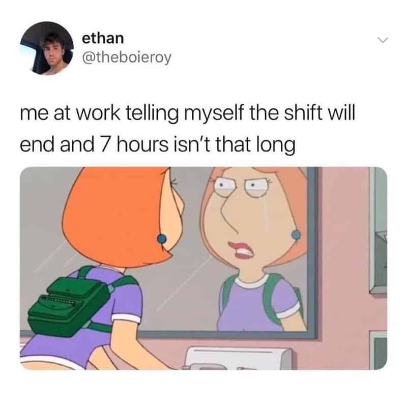 ethan @theboieroy me at work telling myself the shift will end and 7 hours isn't that long