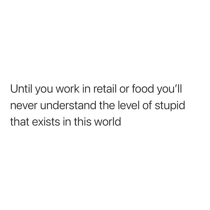 Until you work in retail or food you'll never understand the level of stupid that exists in this world