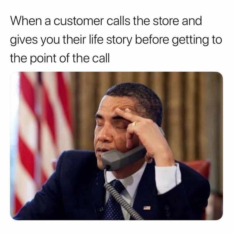 When a customer calls the store and gives you their life story before getting to the point of the call