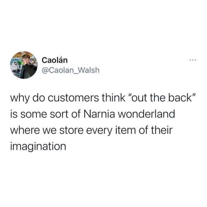 Caolán @Caolan_Walsh why do customers think "out the back" is some sort of Narnia wonderland where we store every item of their imagination