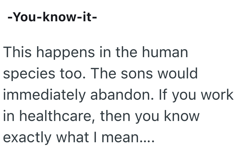 -You-know-it- This happens in the human species too. The sons would immediately abandon. If you work in healthcare, then you know exactly what I mean....