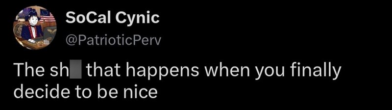 SoCal Cynic @PatrioticPerv The sh that happens when you finally decide to be nice