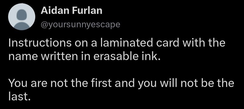 Aidan Furlan @yoursunnyescape Instructions on a laminated card with the name written in erasable ink. You are not the first and you will not be the last.