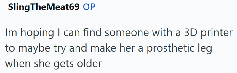 Sling TheMeat69 OP Im hoping I can find someone with a 3D printer to maybe try and make her a prosthetic leg when she gets older