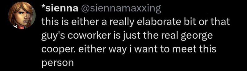 *sienna @siennamaxxing this is either a really elaborate bit or that guy's coworker is just the real george cooper. either way i want to meet this person