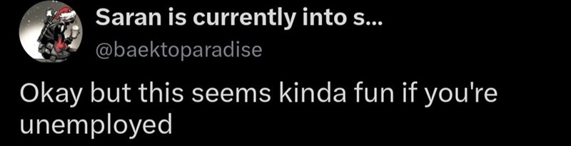 Saran is currently into s... @baektoparadise Okay but this seems kinda fun if you're unemployed