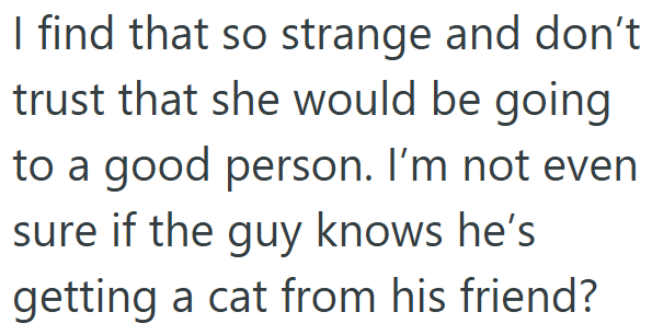 I find that so strange and don't trust that she would be going to a good person. I'm not even sure if the guy knows he's getting a cat from his friend?