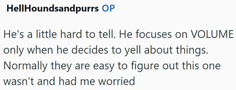 HellHoundsandpurrs OP He's a little hard to tell. He focuses on VOLUME only when he decides to yell about things. Normally they are easy to figure out this one wasn't and had me worried