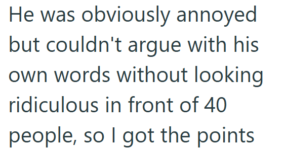 He was obviously annoyed but couldn't argue with his own words without looking ridiculous in front of 40 people, so I got the points