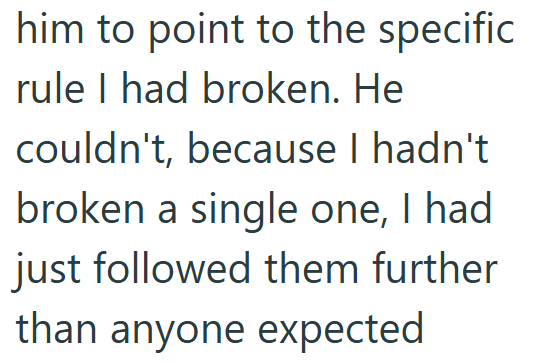 him to point to the specific rule I had broken. He couldn't, because I hadn't broken a single one, I had just followed them further than anyone expected