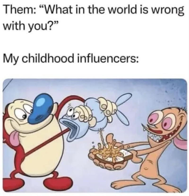 Them: "What in the world is wrong with you?" My childhood influencers: 20