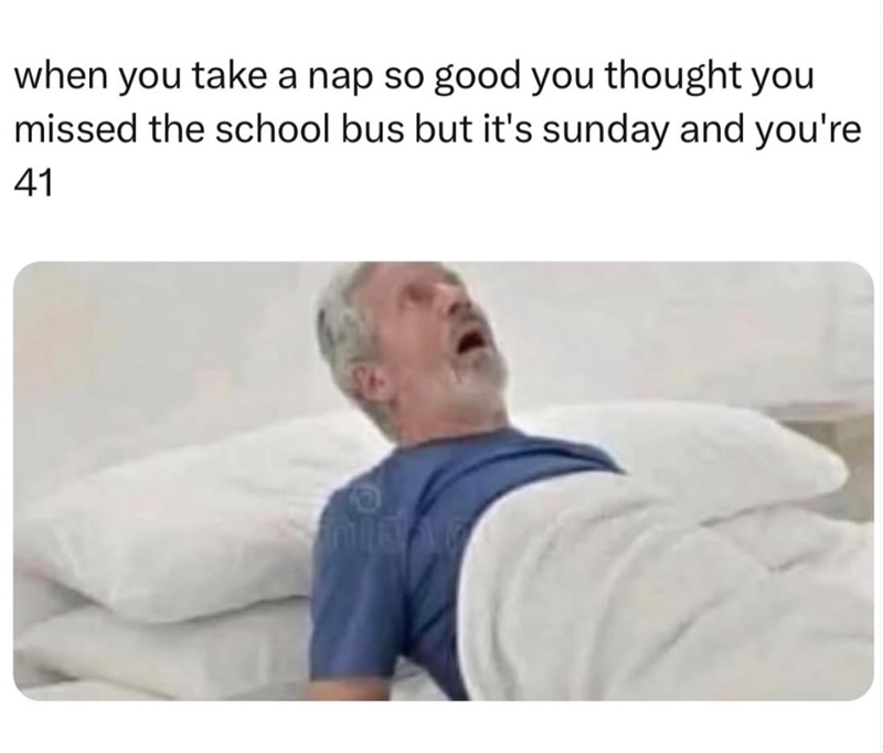 when you take a nap so good you thought you missed the school bus but it's sunday and you're 41