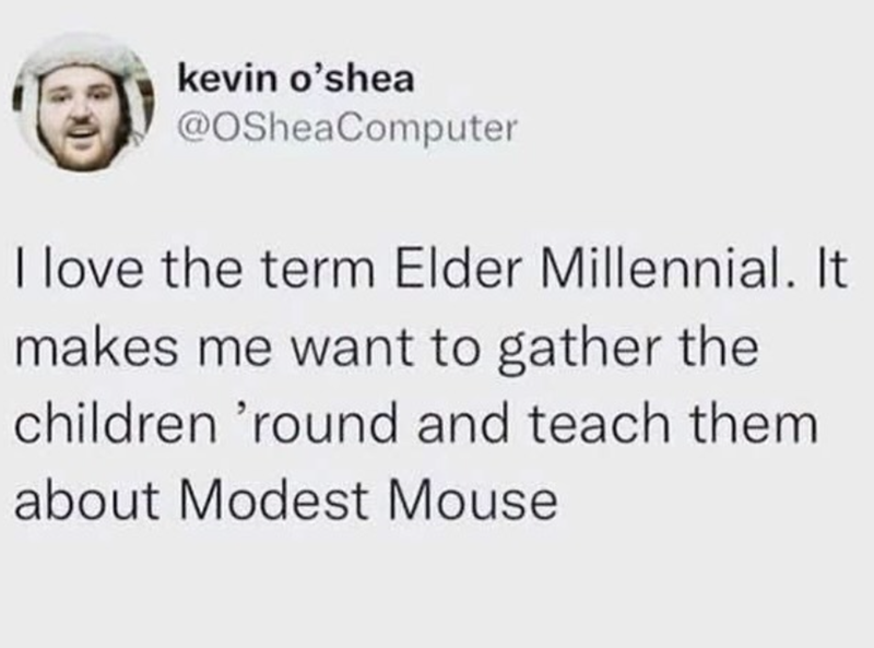 kevin o'shea @OSheaComputer I love the term Elder Millennial. It makes me want to gather the children 'round and teach them about Modest Mouse